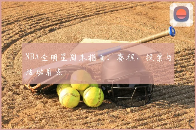NBA全明星周末指南:赛程、投票与活动看点