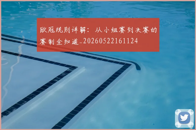 欧冠规则详解：从小组赛到决赛的赛制全知道_20260522161124