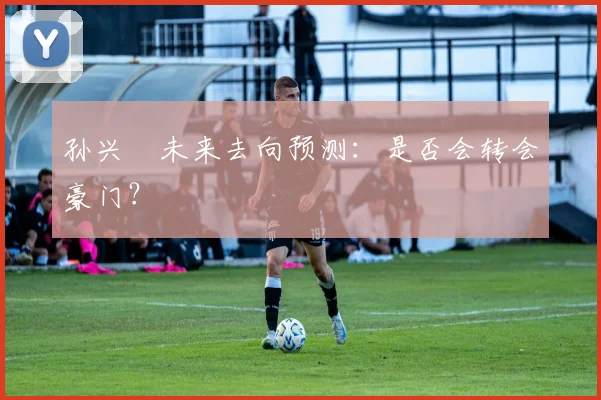 孙兴慜未来去向预测:是否会转会豪门?