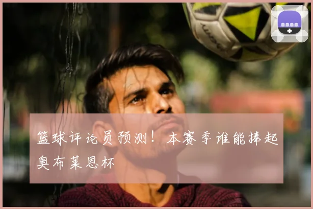 篮球评论员预测!本赛季谁能捧起奥布莱恩杯