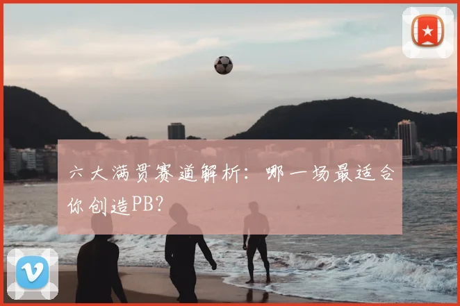 六大满贯赛道解析：哪一场最适合你创造PB？