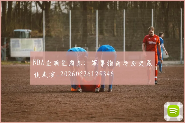 NBA全明星周末:赛事指南与历史最佳表演_20260526125346