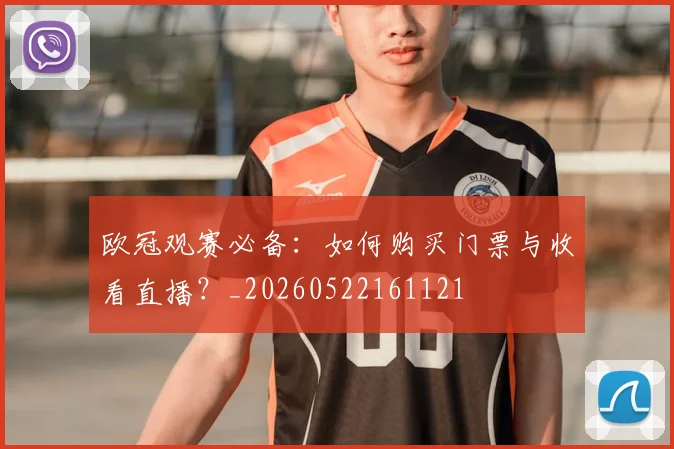 欧冠观赛必备：如何购买门票与收看直播？_20260522161121