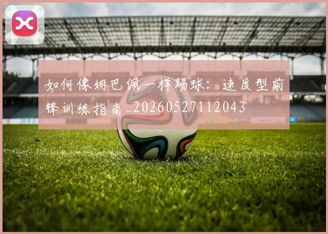 如何像姆巴佩一样踢球:速度型前锋训练指南_20260527112043