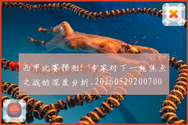 西甲比赛预测：专家对下一轮焦点之战的深度分析_20260529200700