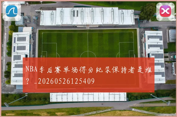 NBA季后赛单场得分纪录保持者是谁？_20260526125409