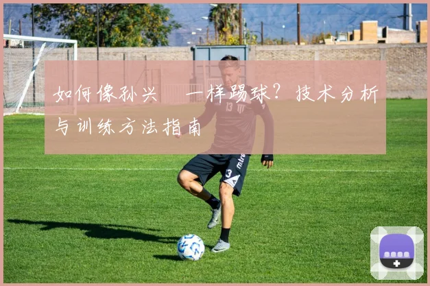 如何像孙兴慜一样踢球?技术分析与训练方法指南