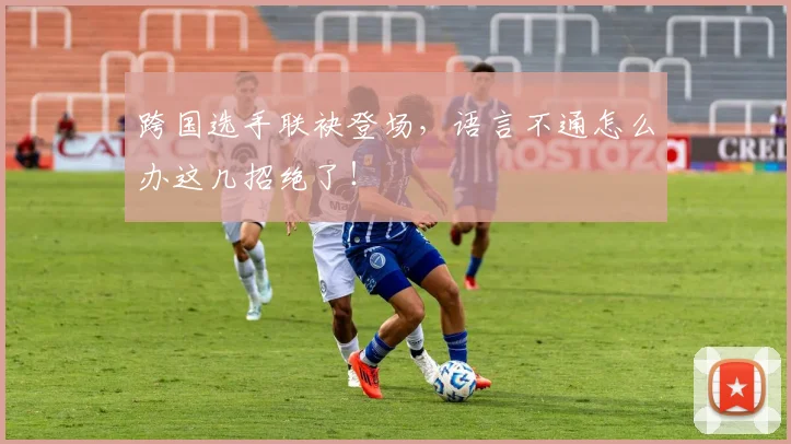 跨国选手联袂登场，语言不通怎么办这几招绝了！