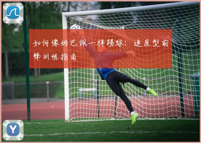 如何像姆巴佩一样踢球:速度型前锋训练指南