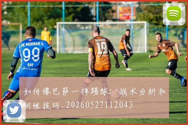如何像巴萨一样踢球：战术分析和训练技巧_20260527112043
