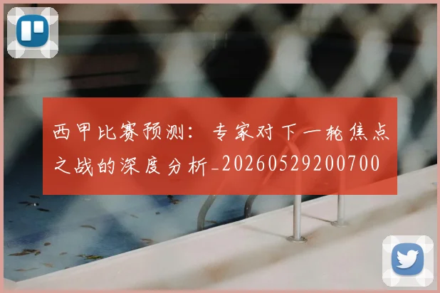 西甲比赛预测：专家对下一轮焦点之战的深度分析_20260529200700
