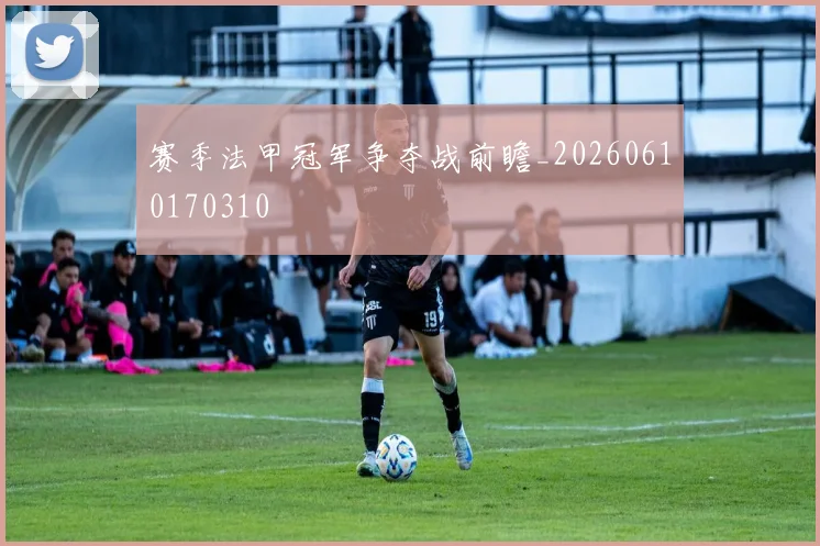 赛季法甲冠军争夺战前瞻_20260610170310