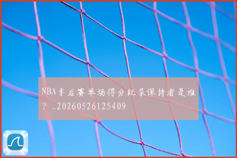 NBA季后赛单场得分纪录保持者是谁？_20260526125409