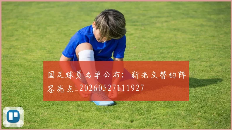 国足球员名单公布：新老交替的阵容亮点_20260527111927