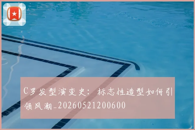 C罗发型演变史：标志性造型如何引领风潮_20260521200600