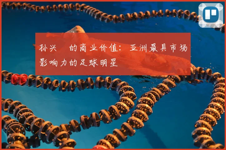 孙兴慜的商业价值：亚洲最具市场影响力的足球明星