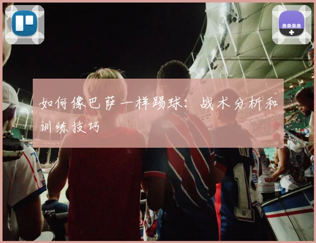 如何像巴萨一样踢球:战术分析和训练技巧