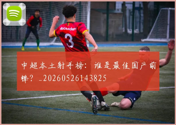 中超本土射手榜:谁是最佳国产前锋?_20260526143825