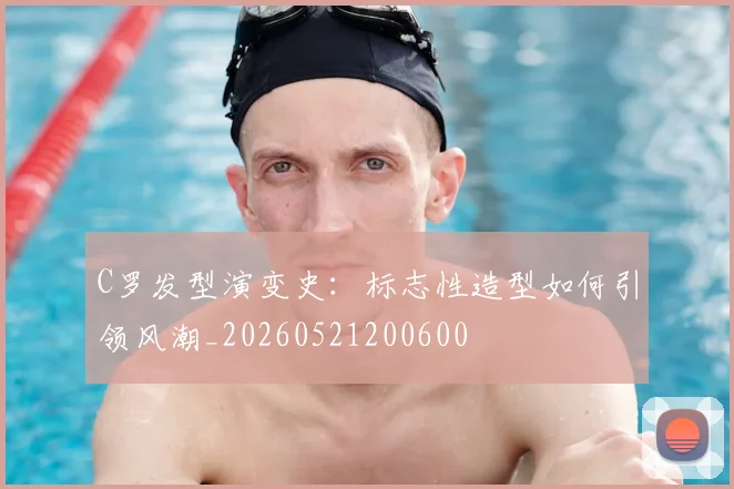 C罗发型演变史：标志性造型如何引领风潮_20260521200600