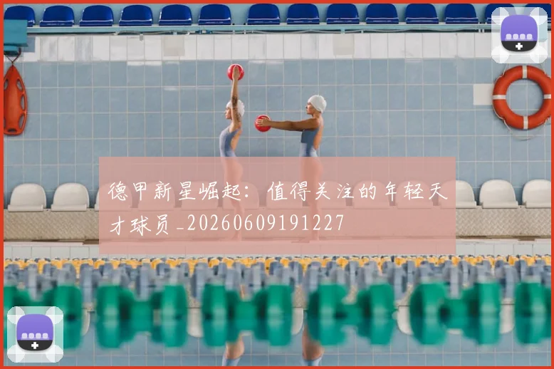 德甲新星崛起：值得关注的年轻天才球员_20260609191227